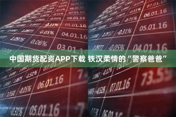 中国期货配资APP下载 铁汉柔情的“警察爸爸”