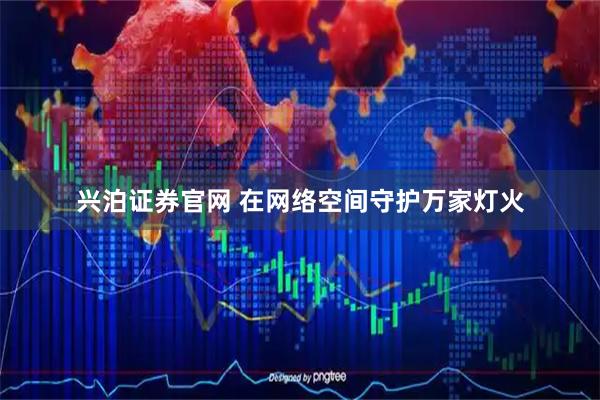 兴泊证券官网 在网络空间守护万家灯火