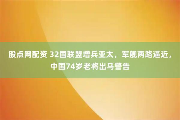 股点网配资 32国联盟增兵亚太，军舰两路逼近，中国74岁老将出马警告