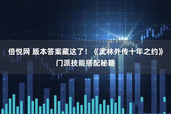 倍悦网 版本答案藏这了！《武林外传十年之约》门派技能搭配秘籍