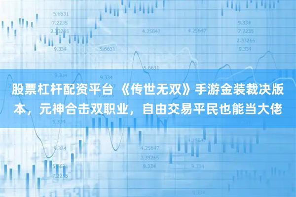 股票杠杆配资平台 《传世无双》手游金装裁决版本，元神合击双职业，自由交易平民也能当大佬