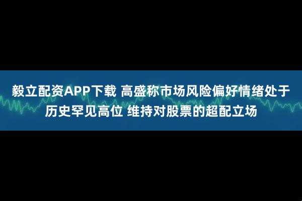 毅立配资APP下载 高盛称市场风险偏好情绪处于历史罕见高位 维持对股票的超配立场