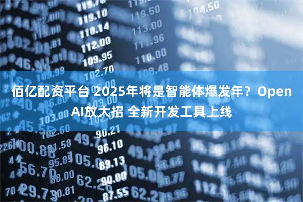 佰亿配资平台 2025年将是智能体爆发年？OpenAI放大招 全新开发工具上线