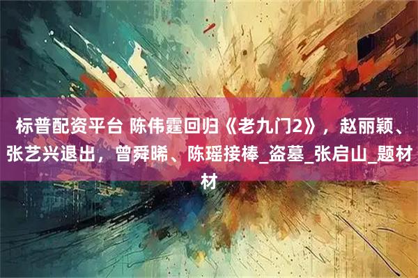 标普配资平台 陈伟霆回归《老九门2》，赵丽颖、张艺兴退出，曾舜晞、陈瑶接棒_盗墓_张启山_题材