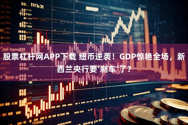 股票杠杆网APP下载 纽币逆袭！GDP惊艳全场，新西兰央行要‘刹车’了？