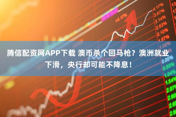 腾信配资网APP下载 澳币杀个回马枪？澳洲就业下滑，央行却可能不降息！