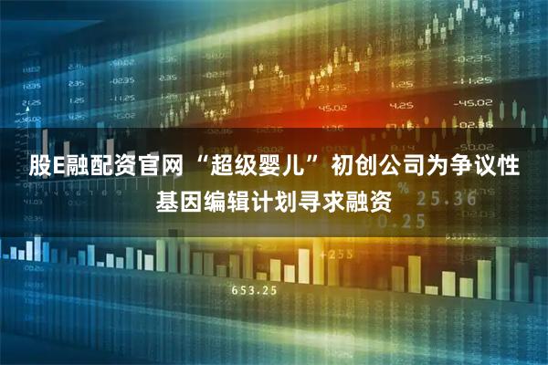 股E融配资官网 “超级婴儿” 初创公司为争议性基因编辑计划寻求融资