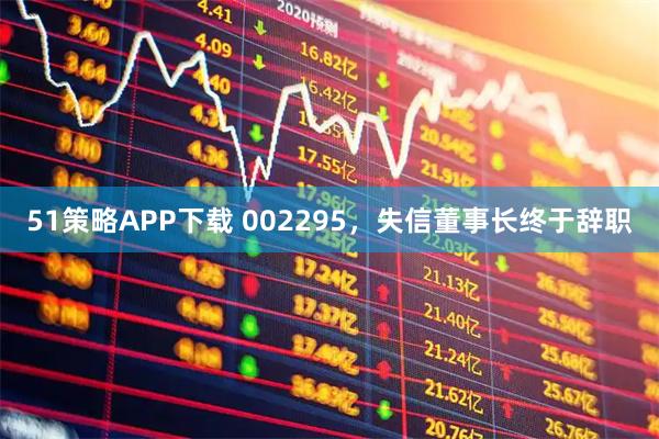 51策略APP下载 002295，失信董事长终于辞职