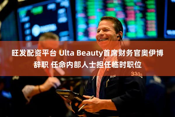 旺发配资平台 Ulta Beauty首席财务官奥伊博辞职 任命内部人士担任临时职位