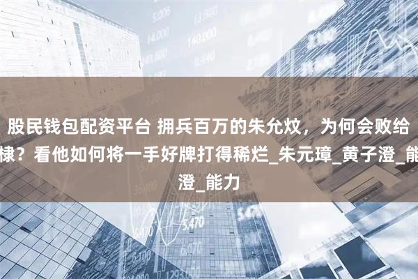 股民钱包配资平台 拥兵百万的朱允炆，为何会败给朱棣？看他如何将一手好牌打得稀烂_朱元璋_黄子澄_能力