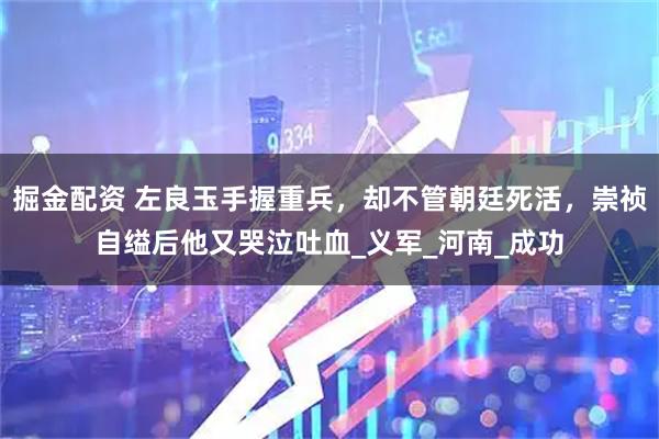 掘金配资 左良玉手握重兵，却不管朝廷死活，崇祯自缢后他又哭泣吐血_义军_河南_成功