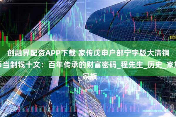 创融界配资APP下载 家传戊申户部宁字版大清铜币当制钱十文：百年传承的财富密码_程先生_历史_家族