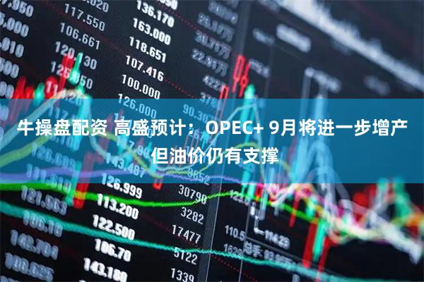 牛操盘配资 高盛预计：OPEC+ 9月将进一步增产 但油价仍有支撑