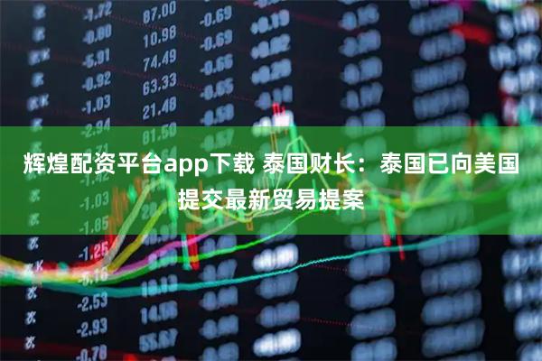 辉煌配资平台app下载 泰国财长：泰国已向美国提交最新贸易提案