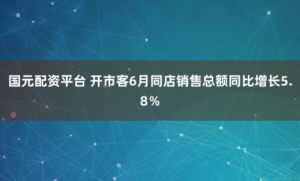 国元配资平台 开市客6月同店销售总额同比增长5.8％