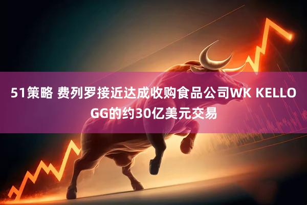 51策略 费列罗接近达成收购食品公司WK KELLOGG的约30亿美元交易