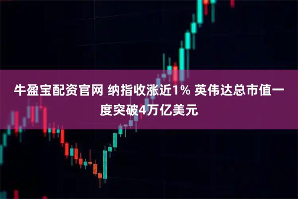 牛盈宝配资官网 纳指收涨近1% 英伟达总市值一度突破4万亿美元