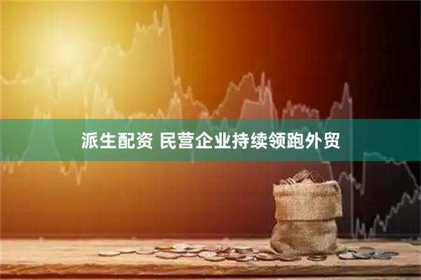 派生配资 民营企业持续领跑外贸