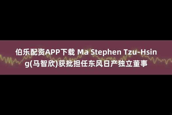 伯乐配资APP下载 Ma Stephen Tzu-Hsing(马智欣)获批担任东风日产独立董事