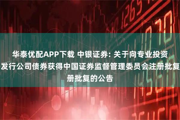 华泰优配APP下载 中银证券: 关于向专业投资者公开发行公司债券获得中国证券监督管理委员会注册批复的公告