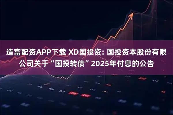 造富配资APP下载 XD国投资: 国投资本股份有限公司关于“国投转债”2025年付息的公告