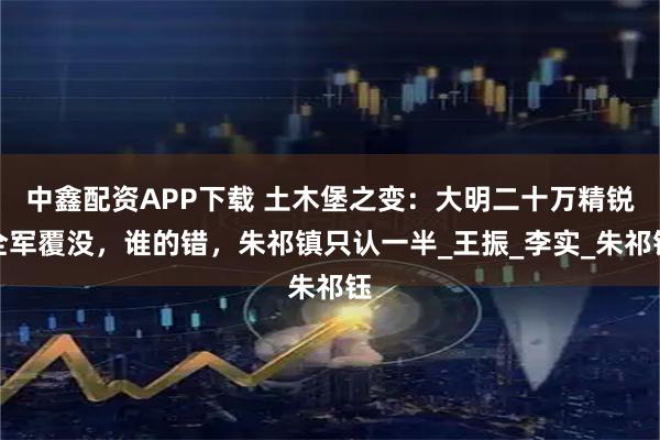 中鑫配资APP下载 土木堡之变：大明二十万精锐全军覆没，谁的错，朱祁镇只认一半_王振_李实_朱祁钰