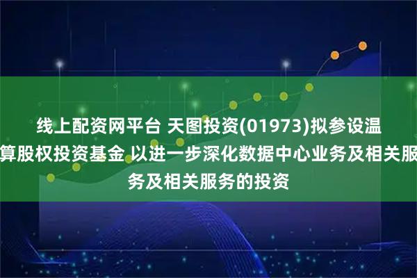 线上配资网平台 天图投资(01973)拟参设温州天图智算股权投资基金 以进一步深化数据中心业务及相关服务的投资