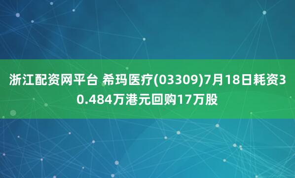 浙江配资网平台 希玛医疗(03309)7月18日耗资30.484万港元回购17万股