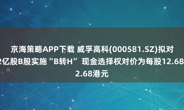 京海策略APP下载 威孚高科(000581.SZ)拟对1.72亿股B股实施“B转H” 现金选择权对价为每股12.68港元
