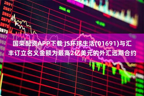 国荣配资APP下载 JS环球生活(01691)与汇丰订立名义金额为最高2亿美元的外汇远期合约