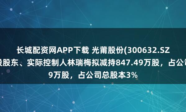 长城配资网APP下载 光莆股份(300632.SZ)：公司控股股东、实际控制人林瑞梅拟减持847.49万股，占公司总股本3%