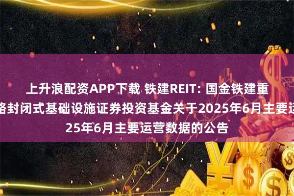 上升浪配资APP下载 铁建REIT: 国金铁建重庆渝遂高速公路封闭式基础设施证券投资基金关于2025年6月主要运营数据的公告