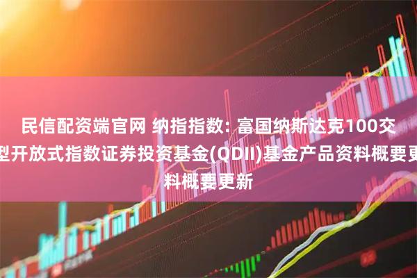 民信配资端官网 纳指指数: 富国纳斯达克100交易型开放式指数证券投资基金(QDII)基金产品资料概要更新