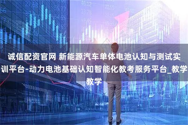 诚信配资官网 新能源汽车单体电池认知与测试实训平台-动力电池基础认知智能化教考服务平台_教学