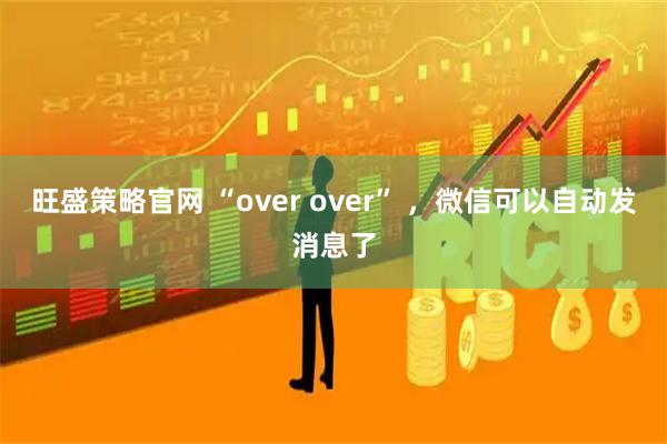 旺盛策略官网 “over over” ，微信可以自动发消息了
