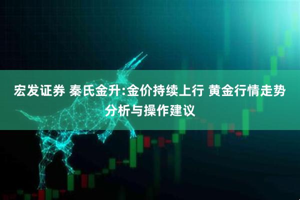 宏发证券 秦氏金升:金价持续上行 黄金行情走势分析与操作建议