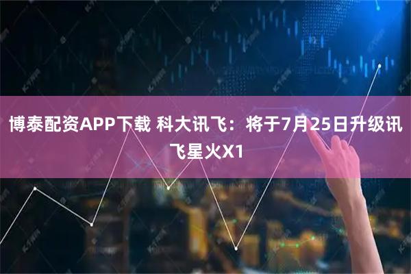 博泰配资APP下载 科大讯飞：将于7月25日升级讯飞星火X1