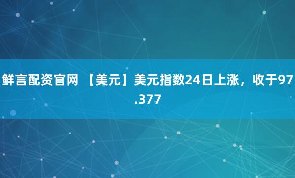 鲜言配资官网 【美元】美元指数24日上涨，收于97.377