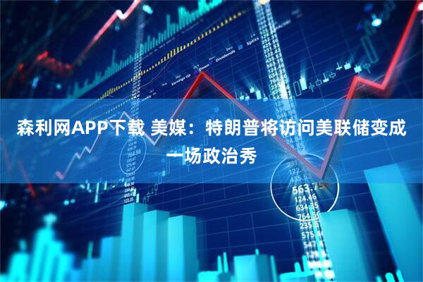 森利网APP下载 美媒：特朗普将访问美联储变成一场政治秀