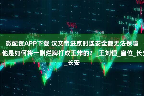 微配资APP下载 汉文帝进京时连安全都无法保障,他是如何将一副烂牌打成王炸的?_王刘恒_皇位_长安
