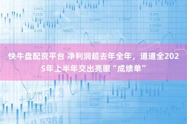 快牛盘配资平台 净利润超去年全年，道道全2025年上半年交出亮眼“成绩单”
