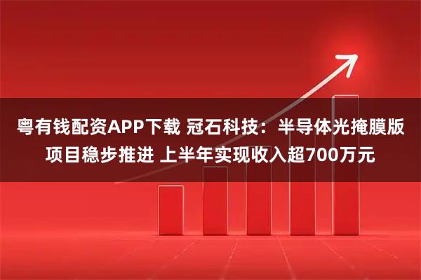 粤有钱配资APP下载 冠石科技：半导体光掩膜版项目稳步推进 上半年实现收入超700万元