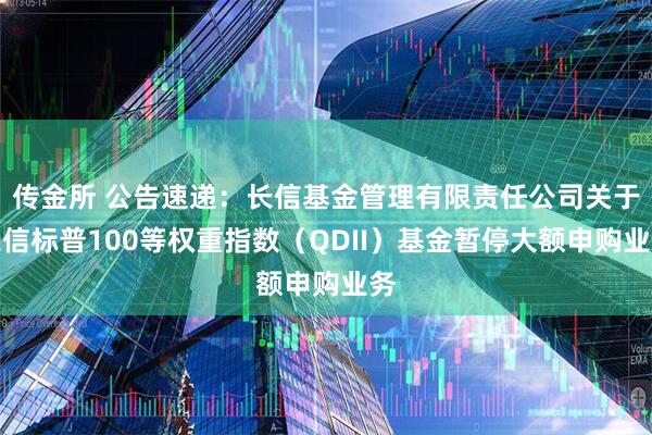 传金所 公告速递:长信基金管理有限责任公司关于长信标普100等权重指数(QDII)基金暂停大额申购业务