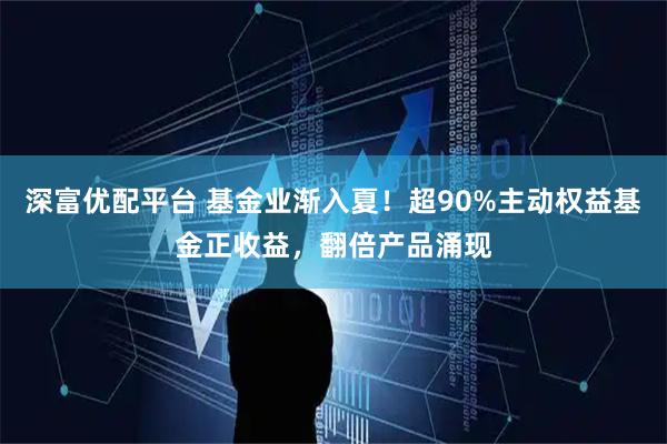 深富优配平台 基金业渐入夏！超90%主动权益基金正收益，翻倍产品涌现