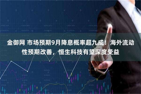 金御网 市场预期9月降息概率超九成!海外流动性预期改善,恒生科技有望深度受益