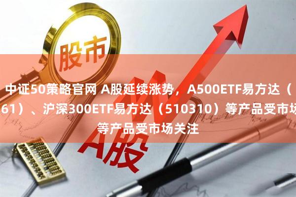 中证50策略官网 A股延续涨势，A500ETF易方达（159361）、沪深300ETF易方达（510310）等产品受市场关注