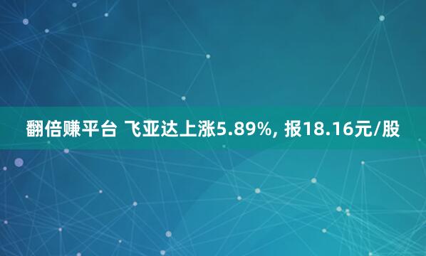 翻倍赚平台 飞亚达上涨5.89%, 报18.16元/股