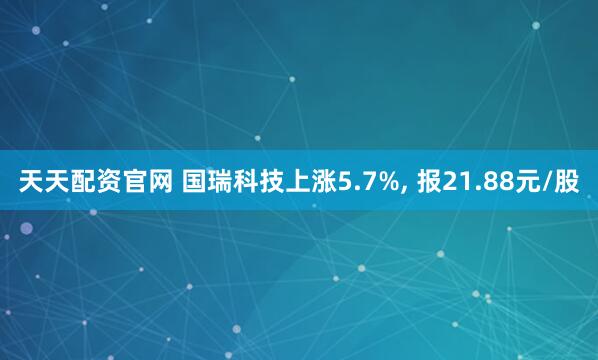 天天配资官网 国瑞科技上涨5.7%, 报21.88元/股