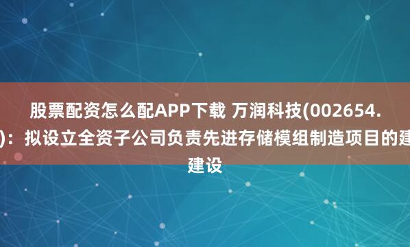 股票配资怎么配APP下载 万润科技(002654.SZ)：拟设立全资子公司负责先进存储模组制造项目的建设