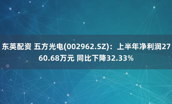 东英配资 五方光电(002962.SZ):上半年净利润2760.68万元 同比下降32.33%